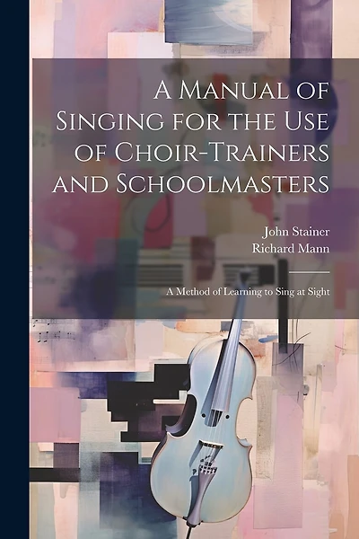 A Manual of Singing for the use of Choir-trainers and Schoolmasters: A Method of Learning to Sing at Sight