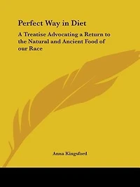 Perfect Way in Diet: A Treatise Advocating a Return to the Natural and Ancient Food of our Race