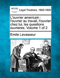 L'ouvrier Americain: L'ouvrier Au Travail, L'ouvrier Chez Lui, Les Questions Ouvrieres. Volume 1 Of 2