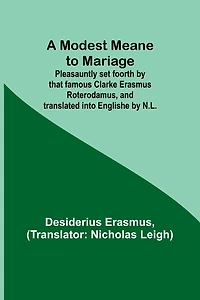 A Modest Meane to Mariage; Pleasauntly set foorth by that famous Clarke Erasmus Roterodamus, and translated into Englishe by N.L.