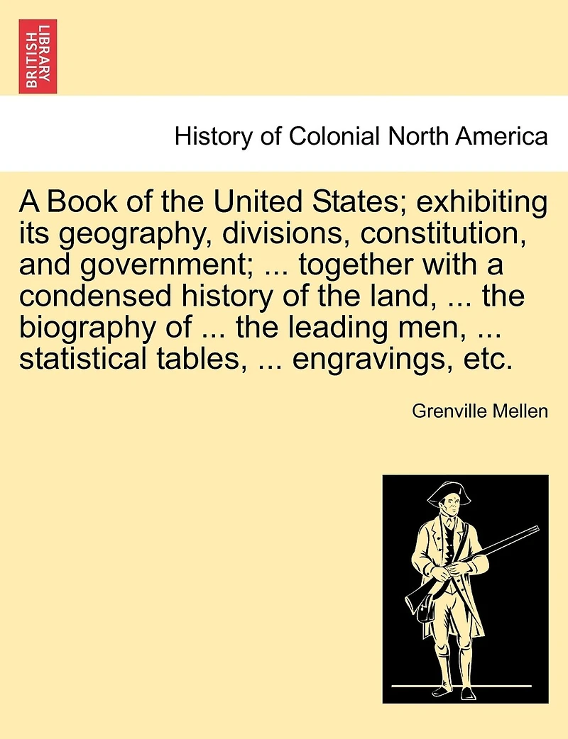 A Book Of The United States; Exhibiting Its Geography, Divisions, Constitution, And Government; ... Together With A Condensed History Of The Land, ... The Biography Of ... The Leading Men, ... Statistical Tables, ... Engravings, Etc.