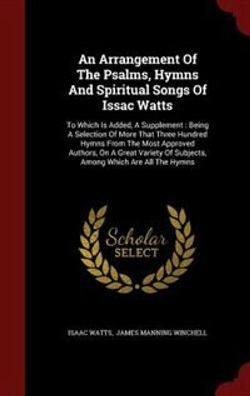 An Arrangement Of The Psalms, Hymns And Spiritual Songs Issac Watts: To Which Is Added, A Supplement : Being Selection More That Three Hundred From Most