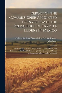 Report of the Commissioner Appointed to Investigate the Prevalence of Trypeta Ludens in Mexico: Districts Affected by the Orange Worm. Nature, Habits, and Extension of the Pest. Methods Adopted for Its Control. Danger to Be Apprehended From Its Introducti