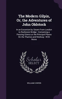 the Modern Gilpin, Or, Adventures of John Oldstock: an Excursion by Steam From London to Rochester Bridge: Containing a Passing Glance at Principal Places On Thames and Medway: With Notes