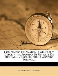 Compendio De Anatomia General Y Descriptiva Seguido De Un Arte De Disecar ... / Escrita Por D. Agapito Zuriaga...