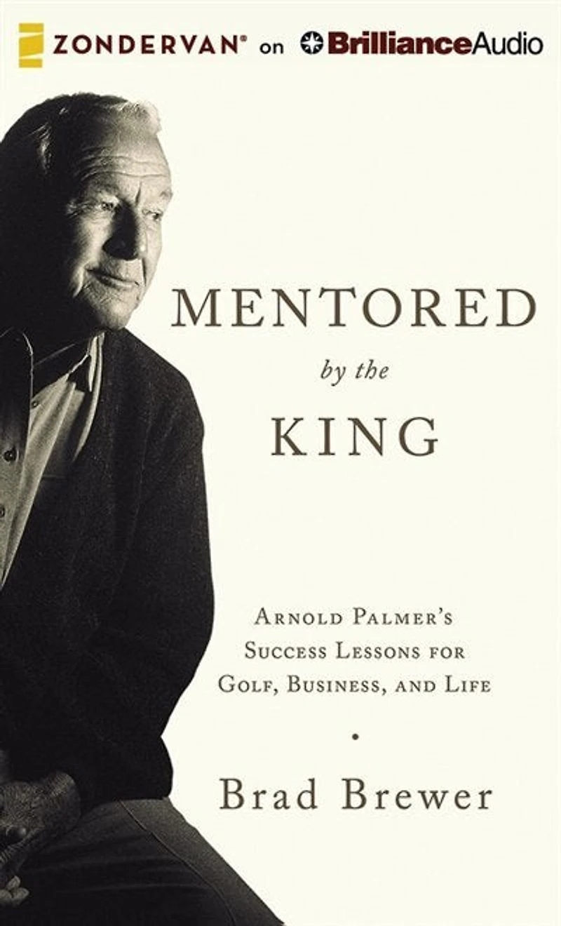 Mentored By The King: Arnold Palmer's Success Lessons For Golf, Business, And Life