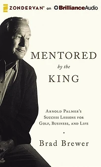 Mentored By The King: Arnold Palmer's Success Lessons For Golf, Business, And Life
