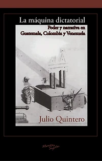 La máquina dictatorial: Poder y narrativa en Guatemala, Colombia y Venezuela