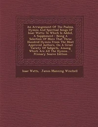 An Arrangement Of The Psalms, Hymns And Spiritual Songs Issac Watts: To Which Is Added, A Supplement : Being Selection More That Three Hundred From Most