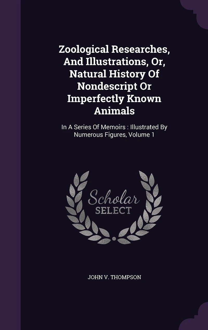 Zoological Researches and Illustrations, Vol. 1: or Natural History of Nondescript Imperfectly Known Animals (Classic Reprint)