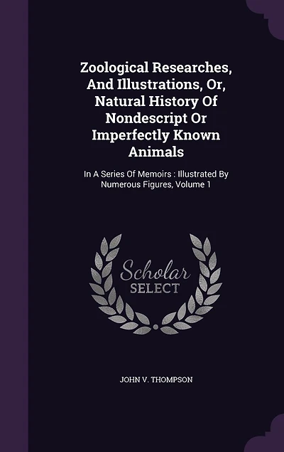 Zoological Researches and Illustrations, Vol. 1: or Natural History of Nondescript Imperfectly Known Animals (Classic Reprint)