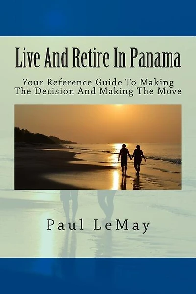 Live And Retire In Panama: Your Complete Reference Guide For Making The Decision And Making The Move