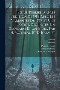 Essais. Publiés d'après l'édition de 1588 abec les variantes de 1595, et une notice, des notes, un glossaire et un index par H. Motheau et D. Jouaust; Volume 6