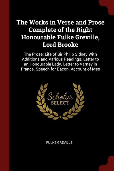 The Works Verse and Prose Complete of Right Honourable Fulke Greville, Lord Brooke: Prose: Life Sir Philip Sidney With Additions Various Readings. Letter to an L