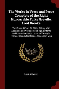 The Works Verse and Prose Complete of Right Honourable Fulke Greville, Lord Brooke: Prose: Life Sir Philip Sidney With Additions Various Readings. Letter to an L