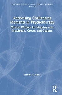 Addressing Challenging Moments Psychotherapy: Clinical Wisdom For Working With Individuals, Groups And Couples