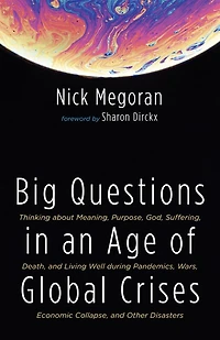 Big Questions an Age of Global Crises: Thinking about Meaning, Purpose, God, Suffering, Death, and Living Well During Pandemics, Wars, Economic Collapse, Other Disasters
