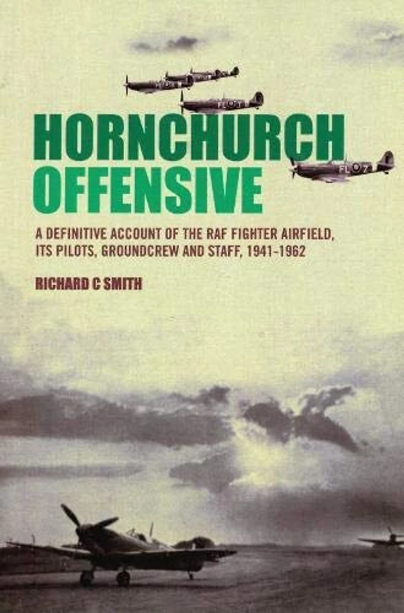 Hornchurch Offensive: A Definitive Account of the RAF Fighter Airfield, its Pilots, Groundcrew and Staff, 1941 - 1962