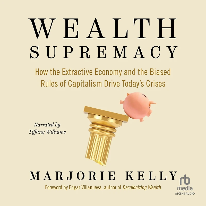 Wealth Supremacy: How the Extractive Economy and Biased Rules of Capitalism Drive Today’s Crises