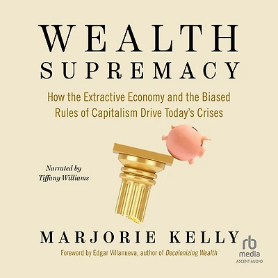 Wealth Supremacy: How the Extractive Economy and Biased Rules of Capitalism Drive Today’s Crises