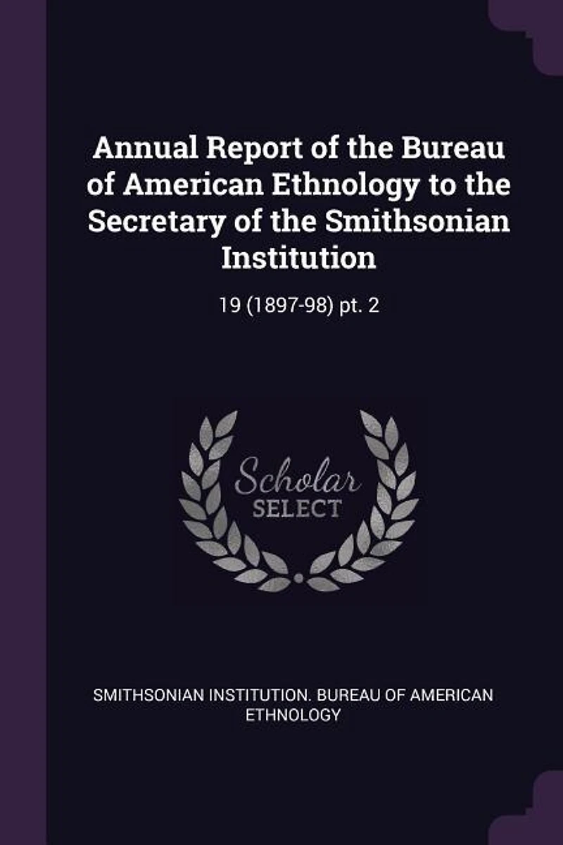 Annual Report of the Bureau of American Ethnology to the Secretary of the Smithsonian Institution: 19 (1897-98) pt. 2