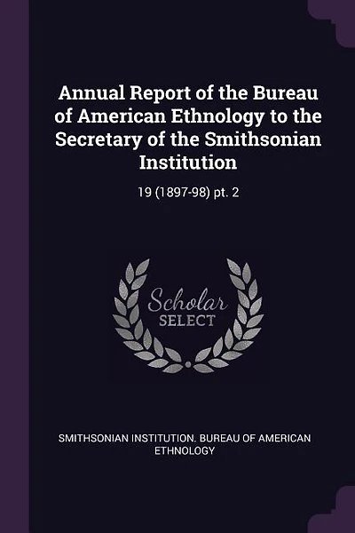 Annual Report of the Bureau of American Ethnology to the Secretary of the Smithsonian Institution: 19 (1897-98) pt. 2