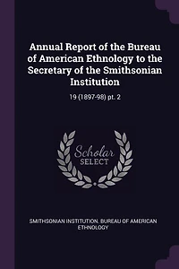 Annual Report of the Bureau of American Ethnology to the Secretary of the Smithsonian Institution: 19 (1897-98) pt. 2