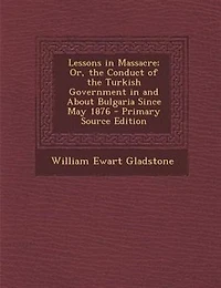 Lessons in Massacre; Or, the Conduct of the Turkish Government in and About Bulgaria Since May 1876 - Primary Source Edition
