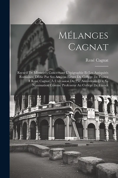 Mélanges Cagnat: Recueil de mémoires concernant l'épigraphie et les antiquités romaines; dédie par ses anciens élèves du College de France à René Cagnat, à l'occasion du 25e anniversaire de sa nomination comme professeur au Collège de France