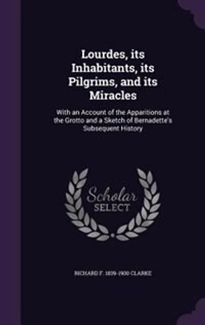 Lourdes, its Inhabitants, its Pilgrims, and its Miracles: With an Account of the Apparitions at the Grotto and a Sketch of Bernadette's Subsequent History