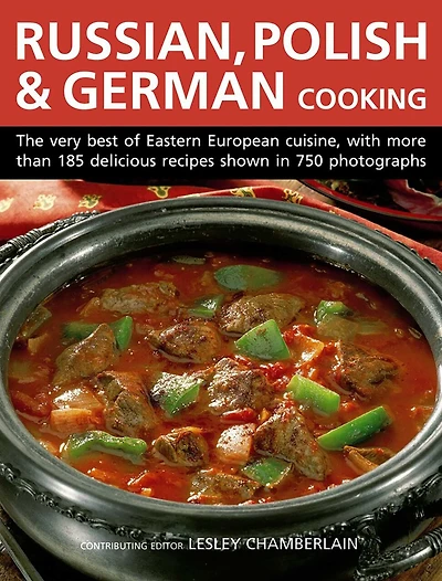 Russian, Polish & German Cooking: The Very Best Of Eastern European Cuisine, With More Than 185 Delicious Recipes Shown In 750 Photographs