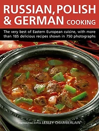 Russian, Polish & German Cooking: The Very Best Of Eastern European Cuisine, With More Than 185 Delicious Recipes Shown In 750 Photographs