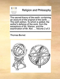 the Sacred Theory of Earth: Containing an Account Original Earth, ... Sixth Edition. To Which is Added, Author's Defence Work, From Exceptions Mr. Warren, and Examination Keil. 2; Volume 2