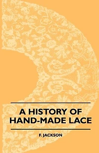 A History of Hand-Made Lace: Dealing With the Origin Lace, Growth Great Lace Centres, Mode Manufacture,