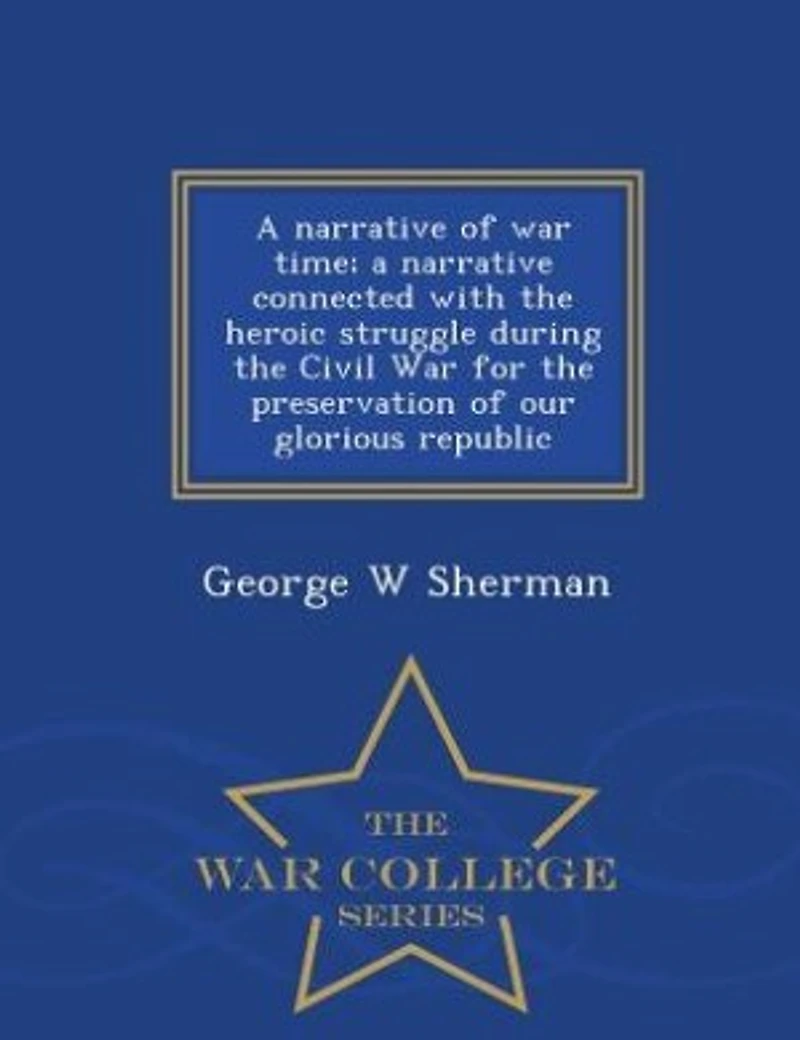 a Narrative of War Time; Connected With the Heroic Struggle During Civil for Preservation our Glorious Republic