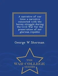 a Narrative of War Time; Connected With the Heroic Struggle During Civil for Preservation our Glorious Republic