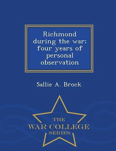 Richmond during the war; four years of personal observation - War College Series