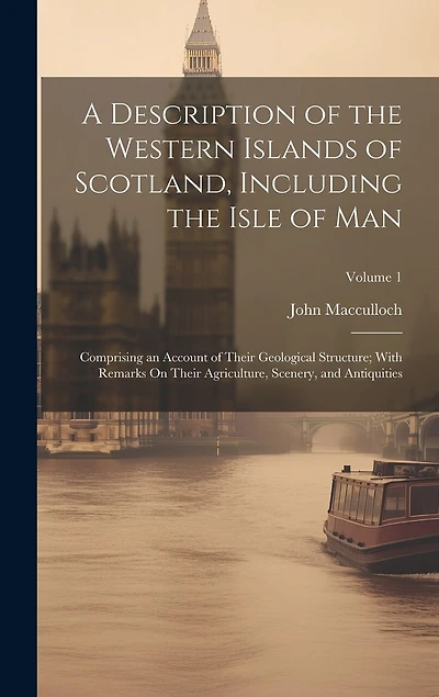 A Description of the Western Islands of Scotland, Including the Isle of Man: Comprising an Account of Their Geological Structure; With Remarks On Their Agriculture, Scenery, and Antiquities; Volume 1