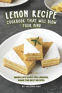 Lemon Recipe Cookbook That Will Blow Your Mind: When Life Gives You Lemons, Make the Best Recipes