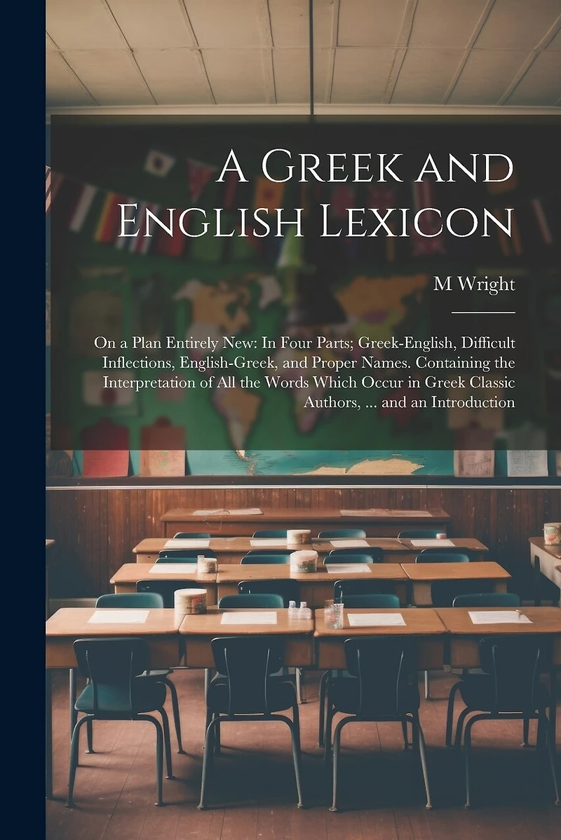 A Greek and English Lexicon: On a Plan Entirely New: In Four Parts; Greek-English, Difficult Inflections, English-Greek, and Proper Names. Containing the Interpretation of All the Words Which Occur in Greek Classic Authors