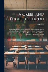 A Greek and English Lexicon: On a Plan Entirely New: In Four Parts; Greek-English, Difficult Inflections, English-Greek, and Proper Names. Containing the Interpretation of All the Words Which Occur in Greek Classic Authors