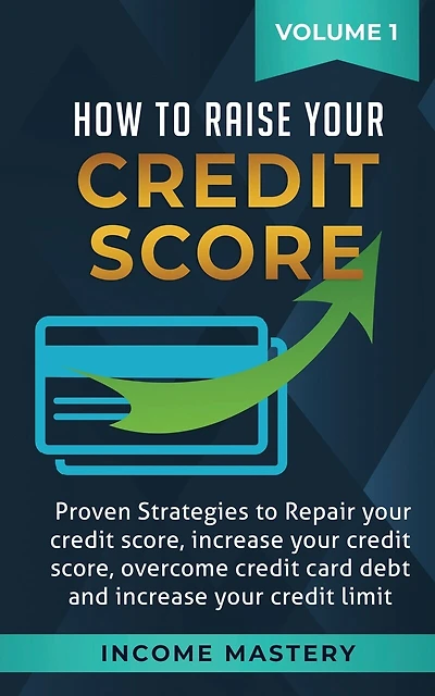 How to Raise Your Credit Score: Proven Strategies to Repair Your Credit Score, Increase Your Credit Score, Overcome Credit Card Debt and Increase Your Credit Limit Volume 1