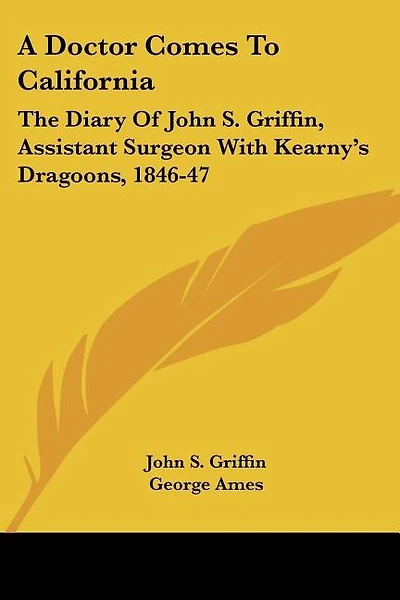 A Doctor Comes To California: The Diary Of John S. Griffin, Assistant Surgeon With Kearny's Dragoons, 1846-47