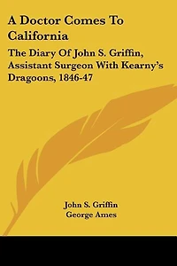 A Doctor Comes To California: The Diary Of John S. Griffin, Assistant Surgeon With Kearny's Dragoons, 1846-47