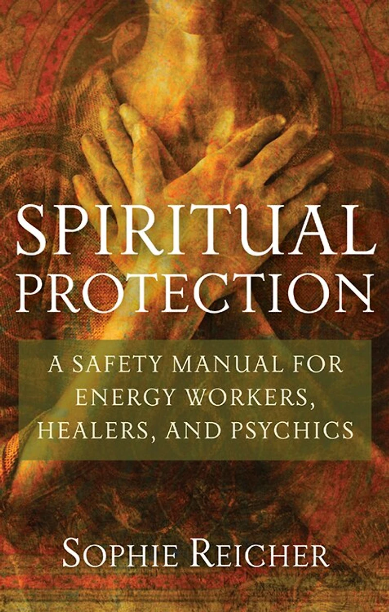 Spiritual Protection: A Safety Manual For Energy Workers, Healers, And Psychics