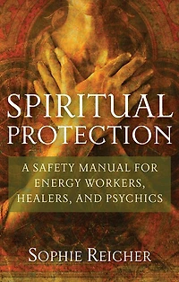Spiritual Protection: A Safety Manual For Energy Workers, Healers, And Psychics
