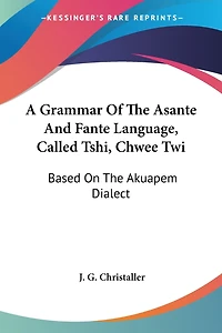 A Grammar Of The Asante And Fante Language, Called Tshi, Chwee Twi: Based On The Akuapem Dialect