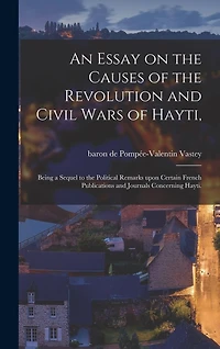An Essay on the Causes of the Revolution and Civil Wars of Hayti,: Being a Sequel to the Political Remarks Upon Certain French Publications and Journals Concerning Hayti.