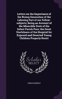 Letters on the Importance of Rising Generation Laboring Part Our Fellow-Subjects: Being an Account Miserable State Infant Parish Poor; Great Usefulness Hosp