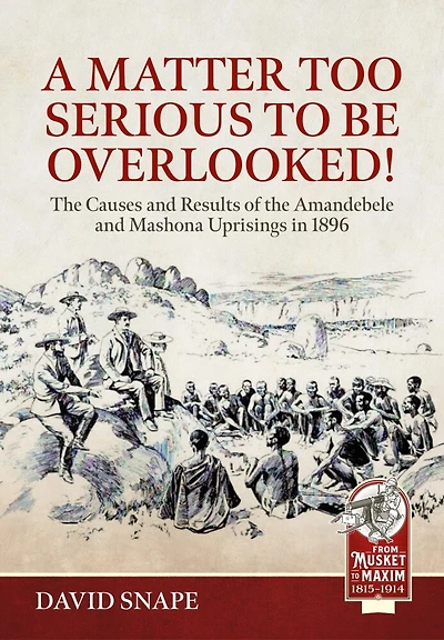 A Matter Too Serious to be Overlooked!: The Causes, Course and Results of the AmaNdebele and Mashona Uprisings in 1896